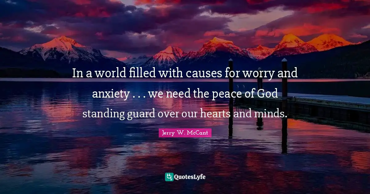 In a world filled with causes for worry and anxiety . . . we need the peace of God standing guard over our hearts and minds.