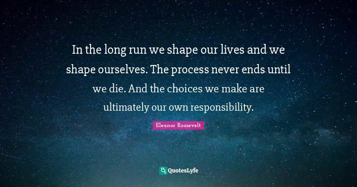 In the long run we shape our lives and we shape ourselves. The process never ends until we die. And the choices we make are ultimately our own responsibility.