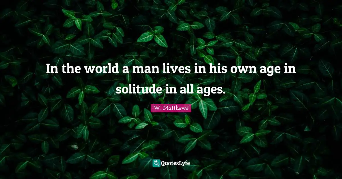 In the world a man lives in his own age in solitude in all ages.