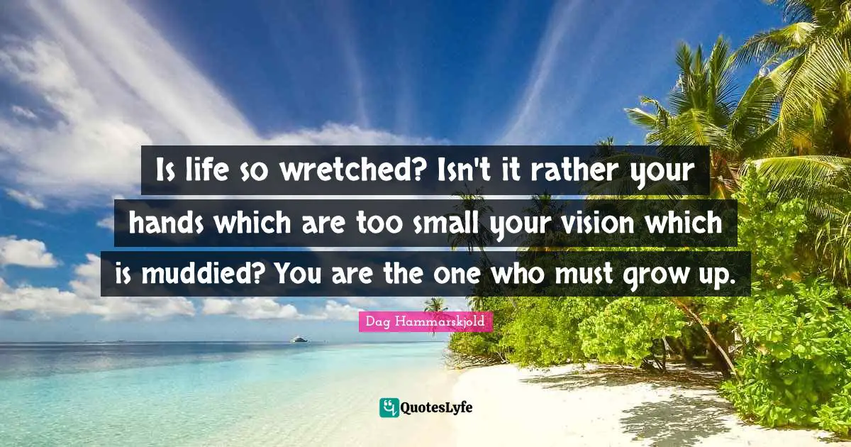 Is life so wretched? Isn't it rather your hands which are too small your vision which is muddied? You are the one who must grow up.