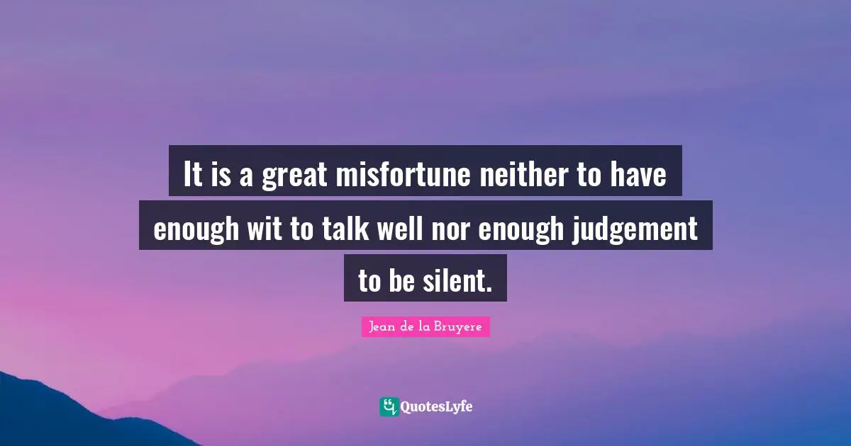 It is a great misfortune neither to have enough wit to talk well nor enough judgement to be silent.