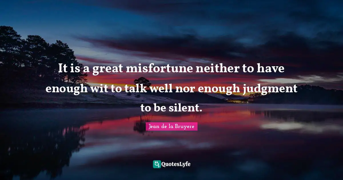 It is a great misfortune neither to have enough wit to talk well nor enough judgment to be silent.