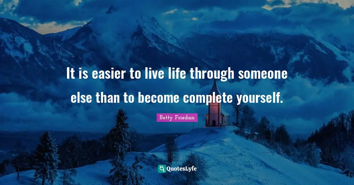 It is easier to live life through someone else than to become complete yourself.
