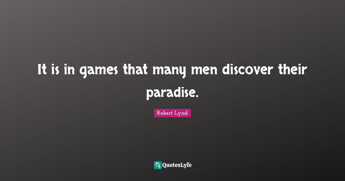 It is in games that many men discover their paradise.