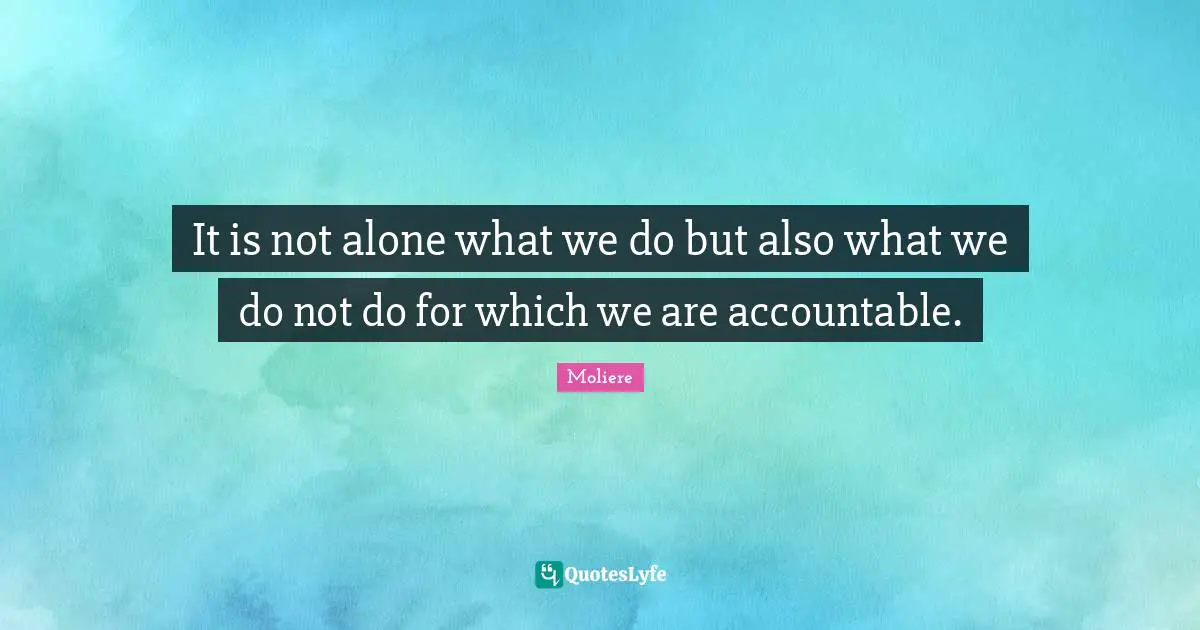 It is not alone what we do but also what we do not do for which we are accountable.