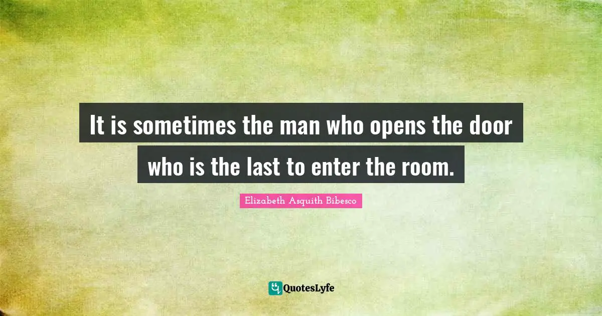 It is sometimes the man who opens the door who is the last to enter the room.