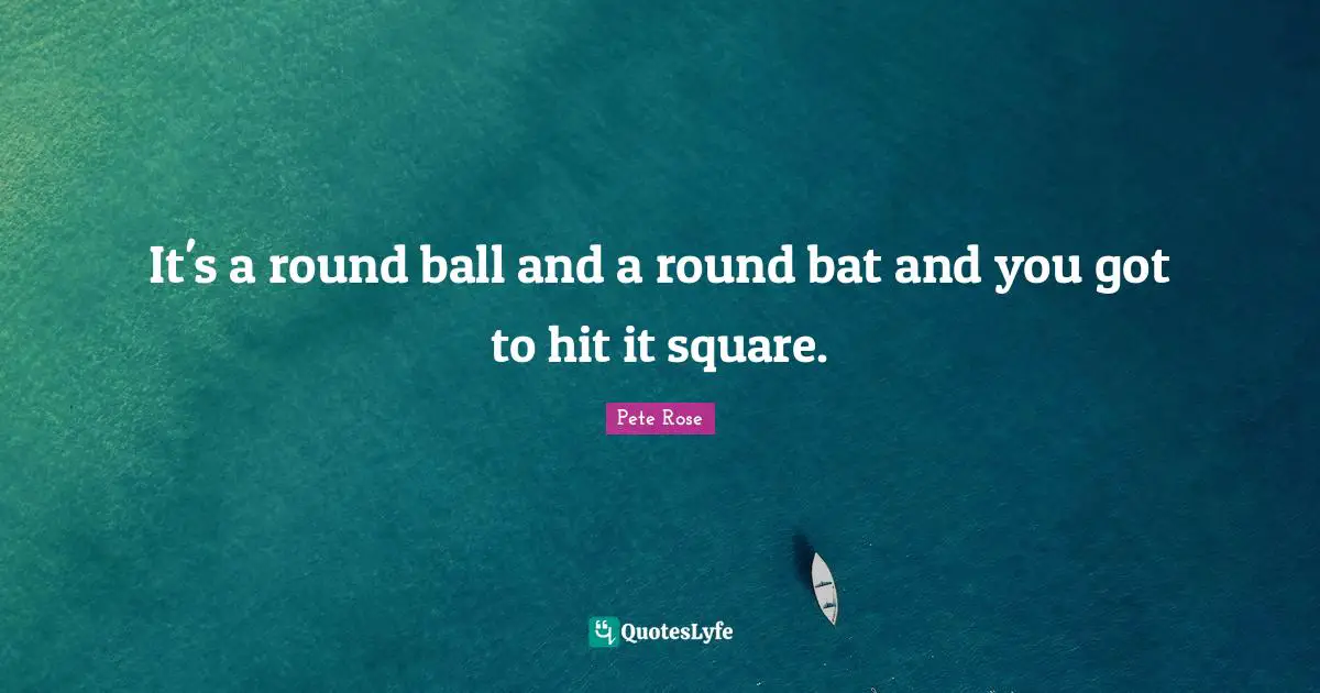 It's a round ball and a round bat and you got to hit it square.