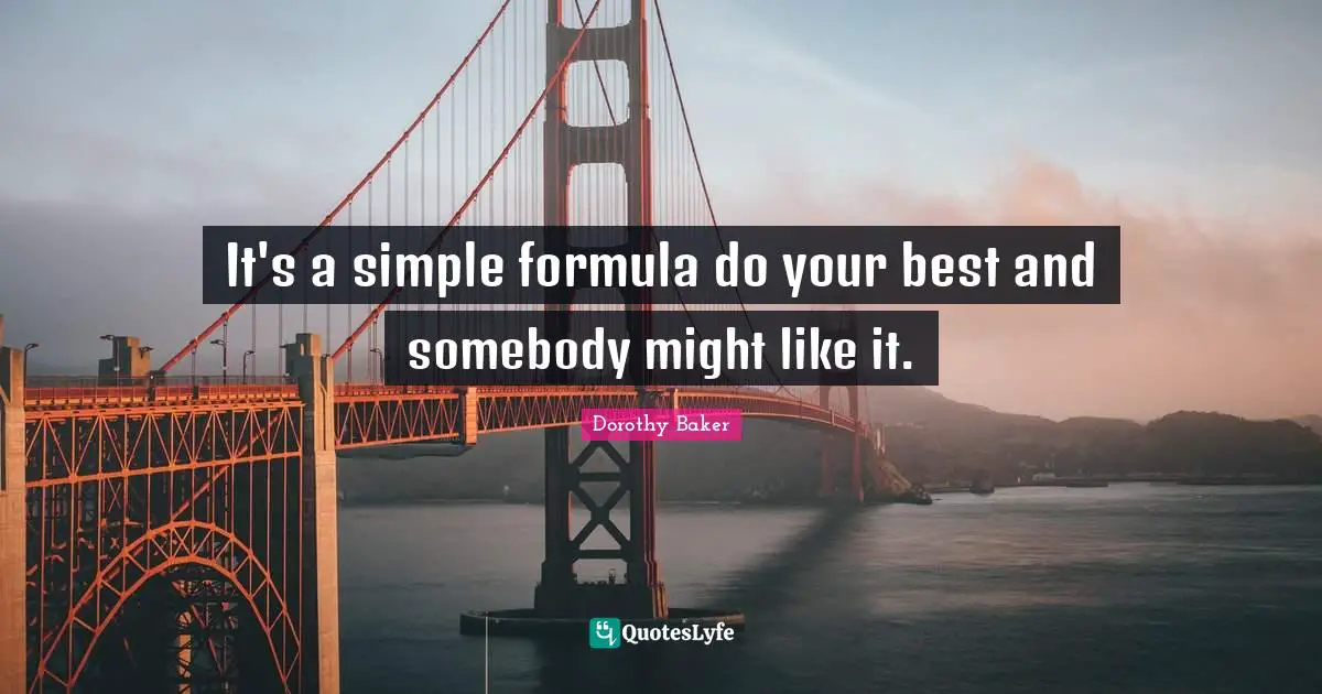It's a simple formula do your best and somebody might like it.