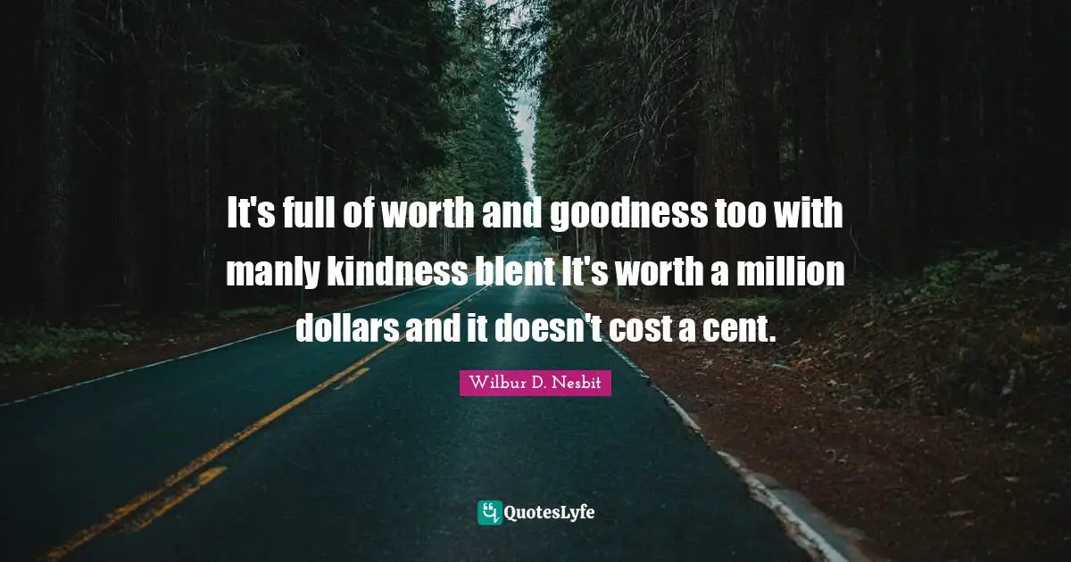 It's full of worth and goodness too with manly kindness blent It's worth a million dollars and it doesn't cost a cent.