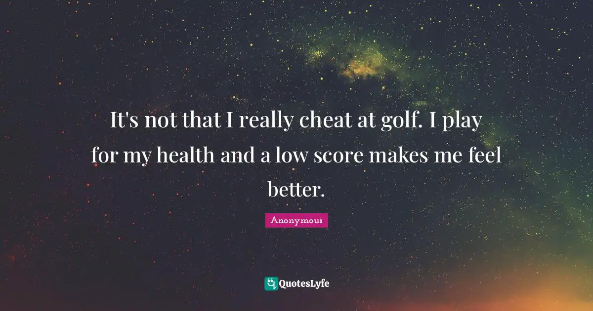 It's not that I really cheat at golf. I play for my health and a low score makes me feel better.