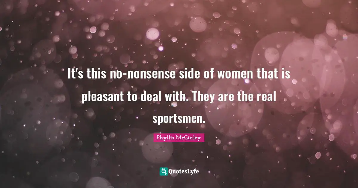 Phyllis McGinley Quotes: It's this no-nonsense side of women that is pleasant to deal with. They are the real sportsmen.