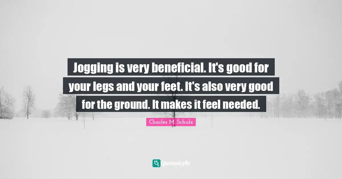 Jogging is very beneficial. It's good for your legs and your feet. It's also very good for the ground. It makes it feel needed.