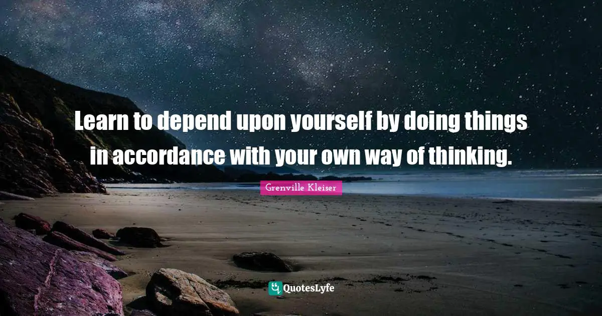 Grenville Kleiser Quotes: "Learn to depend upon yourself by doing things in accordance with your own way of thinking."