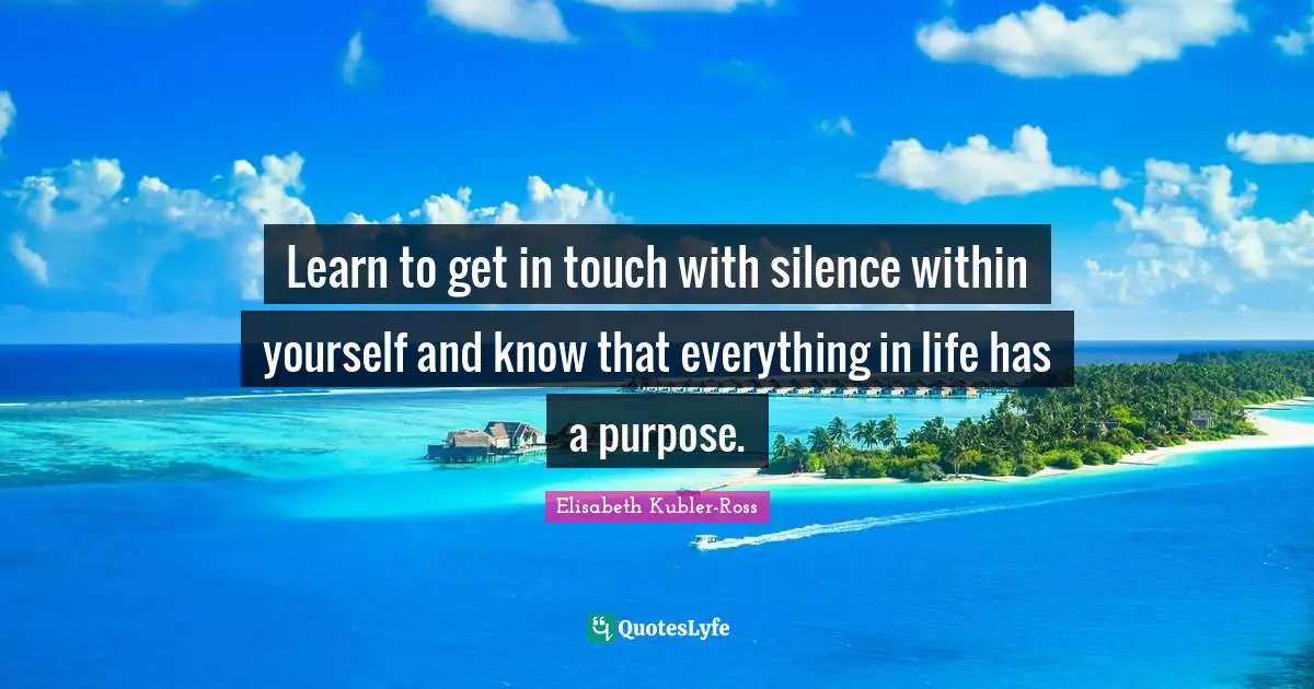 Elisabeth Kubler-Ross Quotes: Learn to get in touch with silence within yourself and know that everything in life has a purpose.