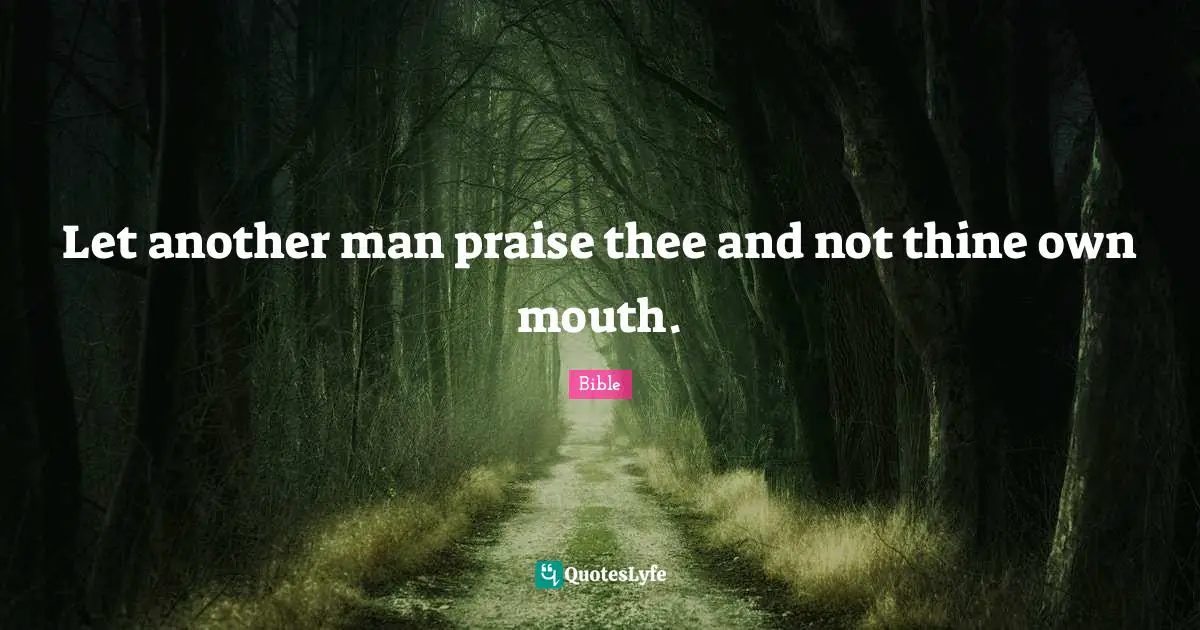 Let another man praise thee and not thine own mouth.