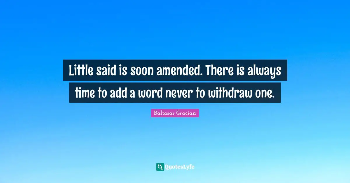 Little said is soon amended. There is always time to add a word never to withdraw one.