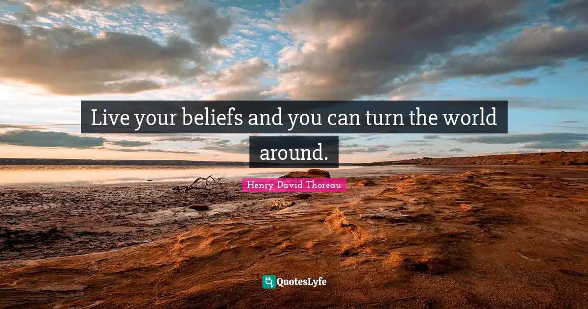 Live your beliefs and you can turn the world around.