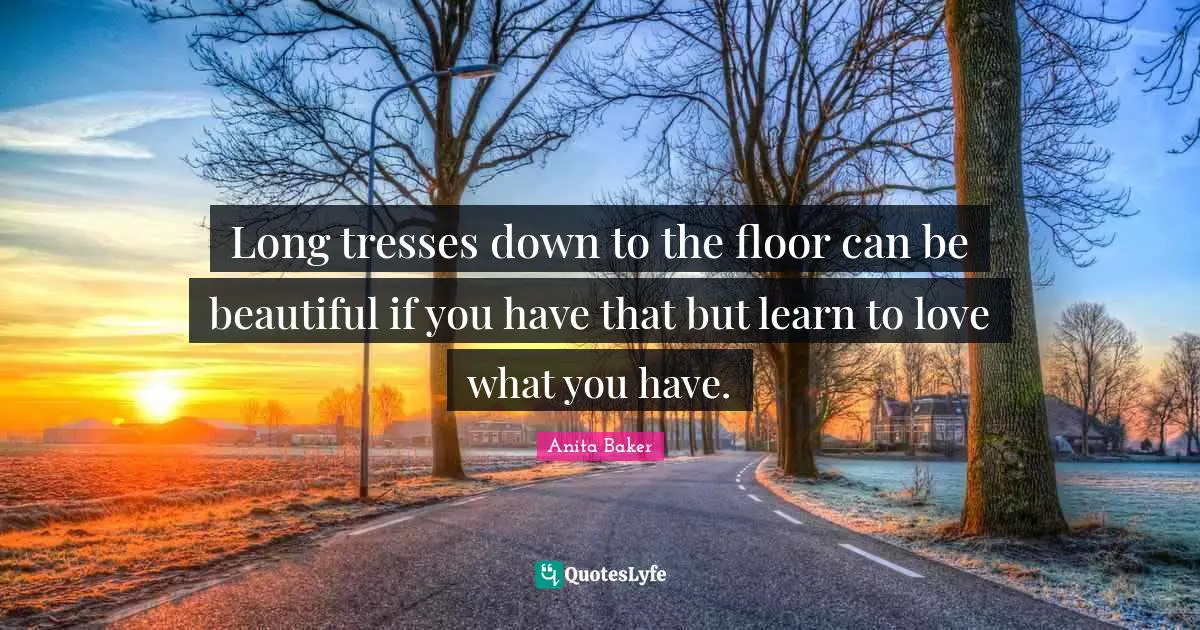 Long tresses down to the floor can be beautiful if you have that but learn to love what you have.