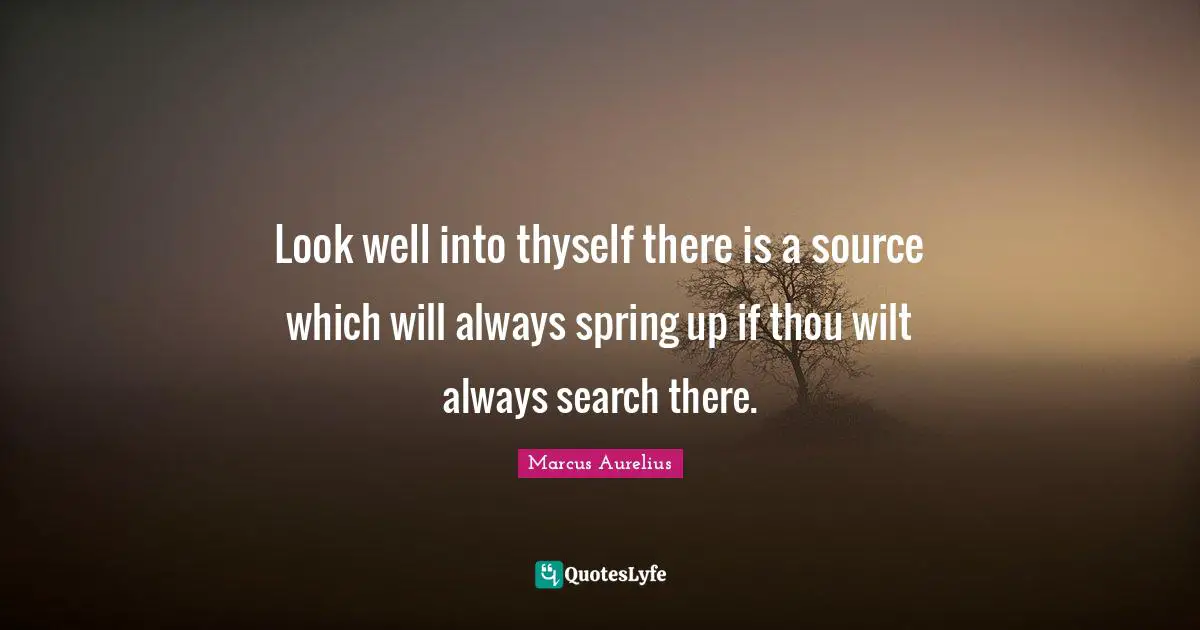 Look well into thyself there is a source which will always spring up if thou wilt always search there.