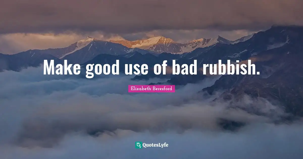 Make good use of bad rubbish.