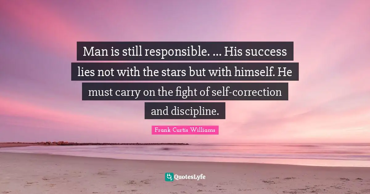 Man is still responsible. ... His success lies not with the stars but with himself. He must carry on the fight of self-correction and discipline.