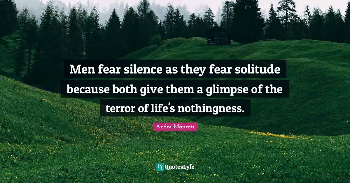 Men fear silence as they fear solitude because both give them a glimpse of the terror of life's nothingness.