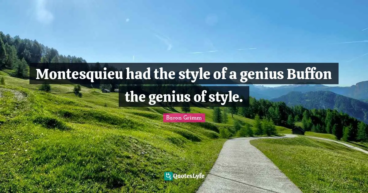 Montesquieu had the style of a genius Buffon the genius of style.
