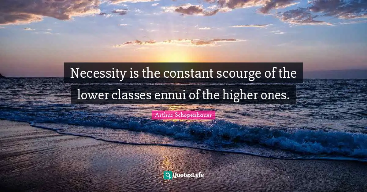 Arthur Schopenhauer Quotes: Necessity is the constant scourge of the lower classes ennui of the higher ones.