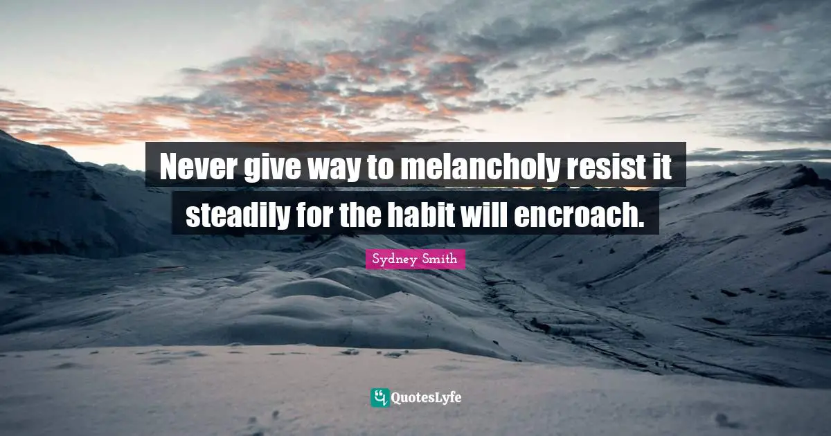 Never give way to melancholy resist it steadily for the habit will encroach.