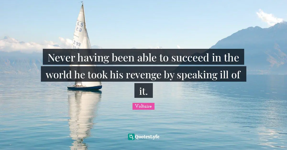 Never having been able to succeed in the world he took his revenge by speaking ill of it.