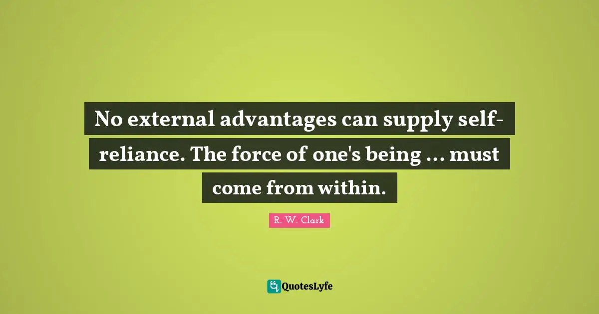 No external advantages can supply self-reliance. The force of one's being ... must come from within.