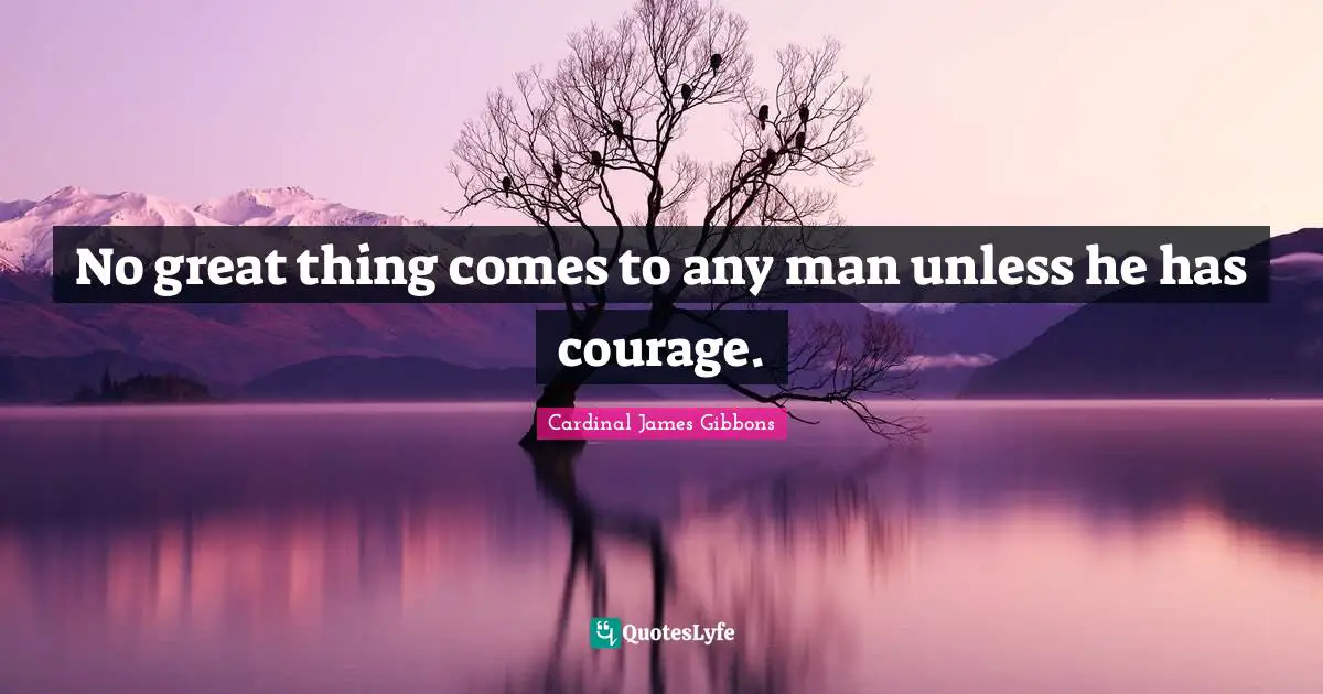 No great thing comes to any man unless he has courage.