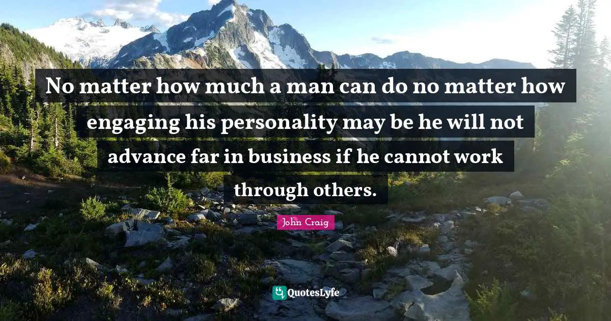 No matter how much a man can do no matter how engaging his personality may be he will not advance far in business if he cannot work through others.