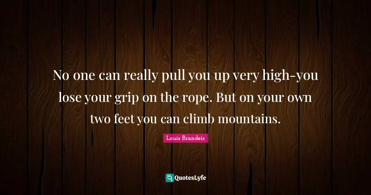 No one can really pull you up very high-you lose your grip on the rope. But on your own two feet you can climb mountains.