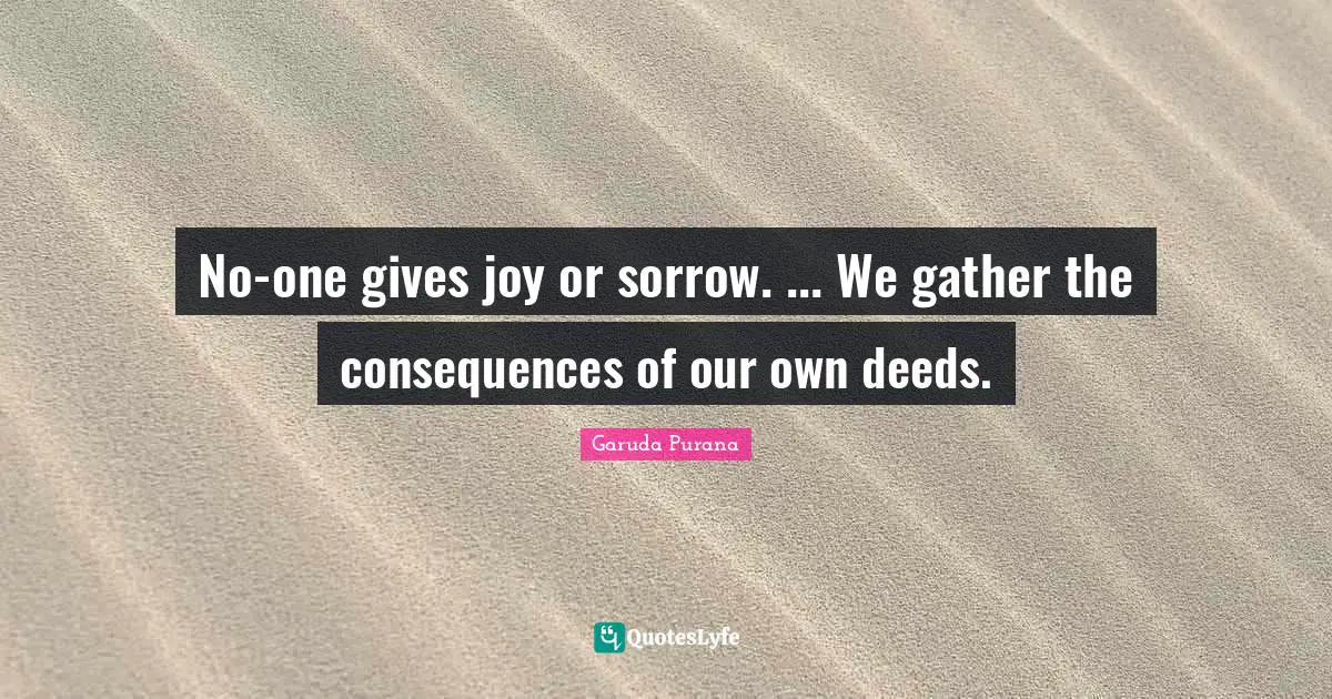 No-one gives joy or sorrow. ... We gather the consequences of our own deeds.