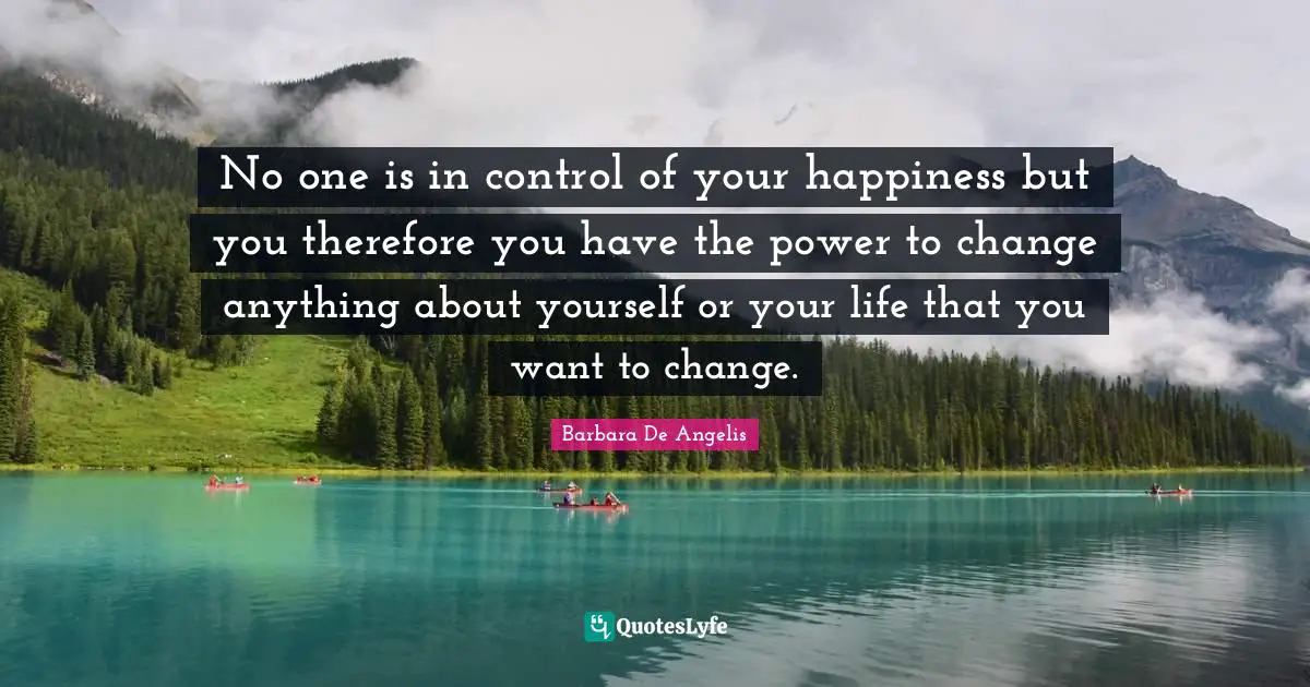 Barbara De Angelis Quotes: "No one is in control of your happiness but you therefore you have the power to change anything about yourself or your life that you want to change."
