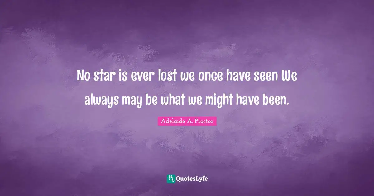 No star is ever lost we once have seen We always may be what we might have been.