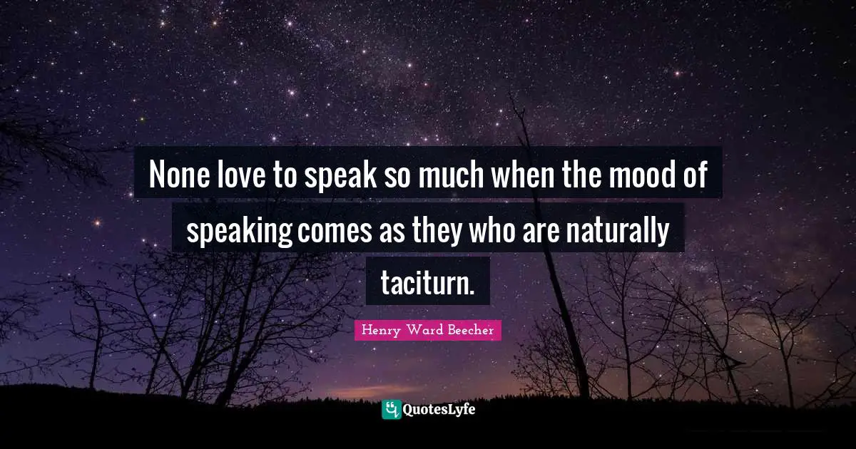 None love to speak so much when the mood of speaking comes as they who are naturally taciturn.