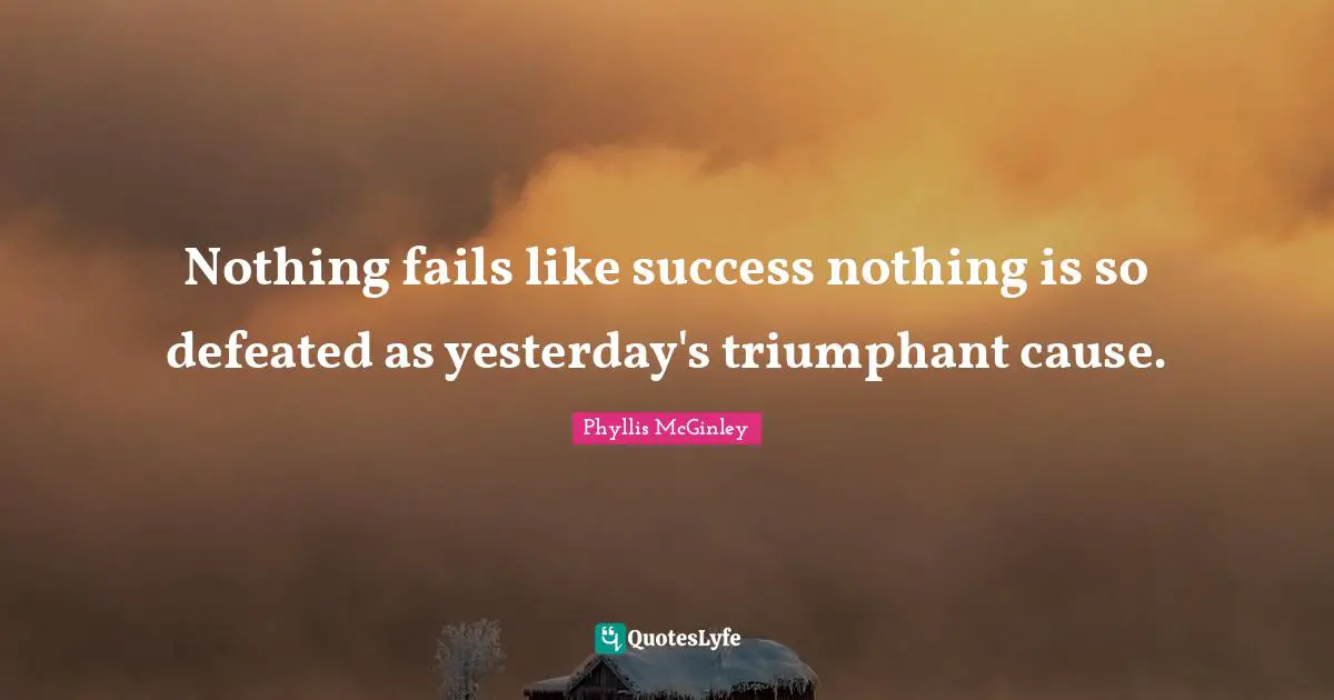Nothing fails like success nothing is so defeated as yesterday's triumphant cause.