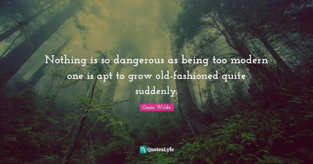 Nothing is so dangerous as being too modern one is apt to grow old-fashioned quite suddenly.