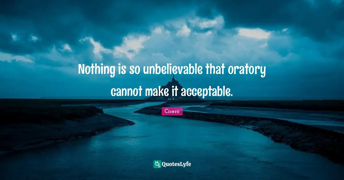 Nothing is so unbelievable that oratory cannot make it acceptable.