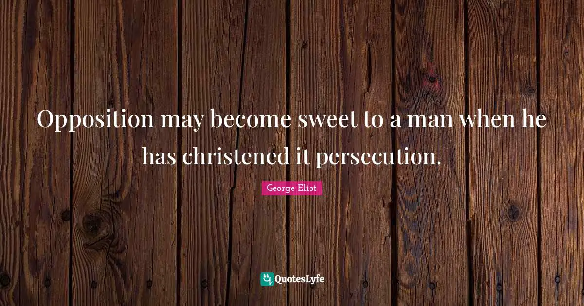 Opposition may become sweet to a man when he has christened it persecution.