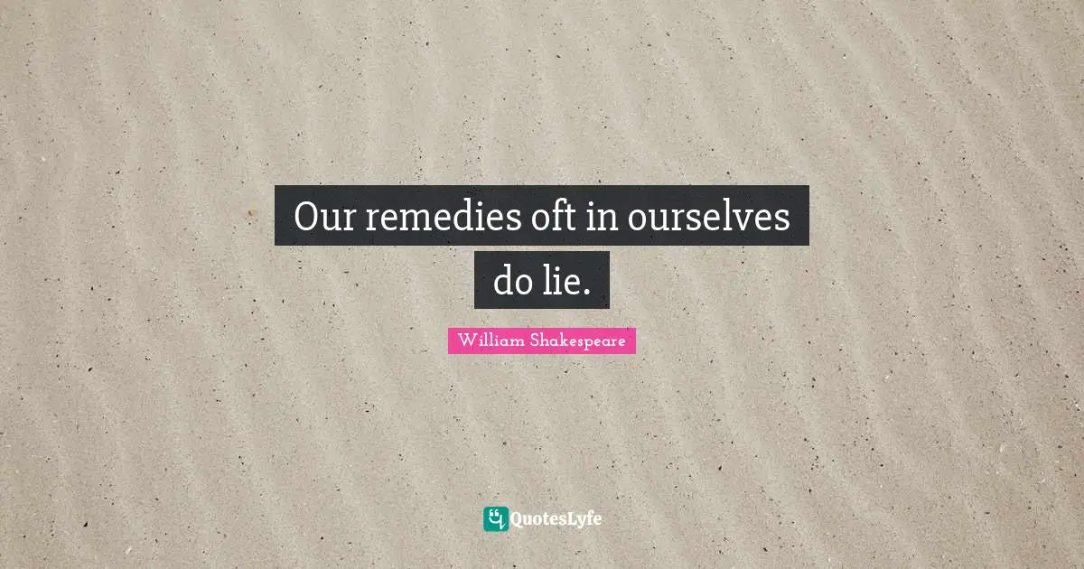 Our remedies oft in ourselves do lie.