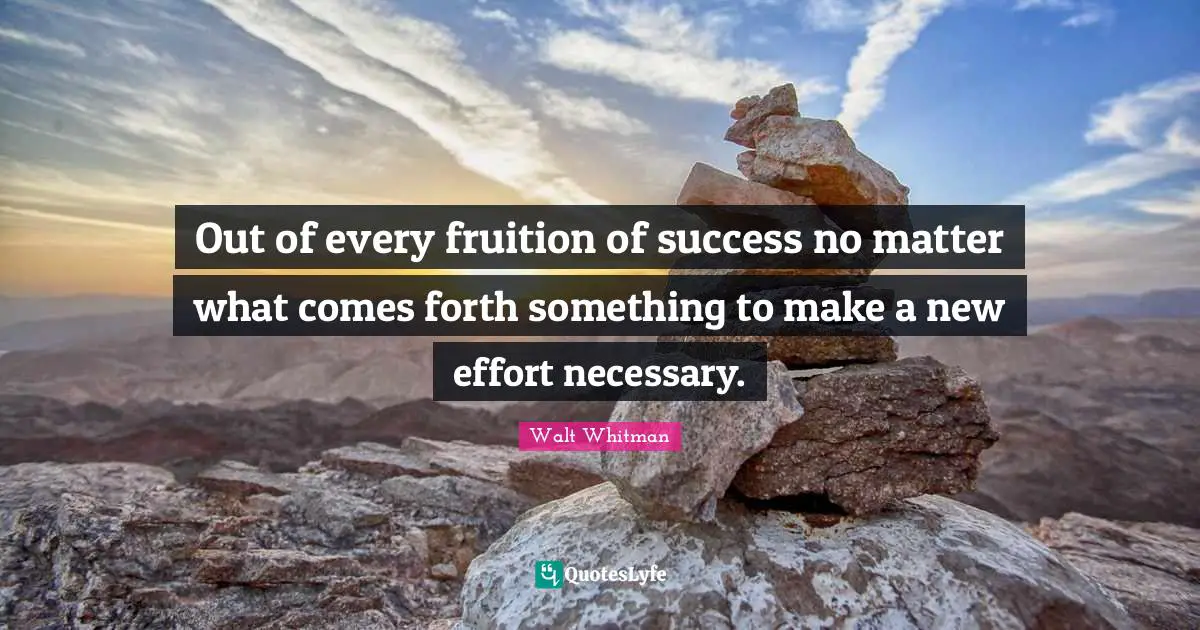 Out of every fruition of success no matter what comes forth something to make a new effort necessary.