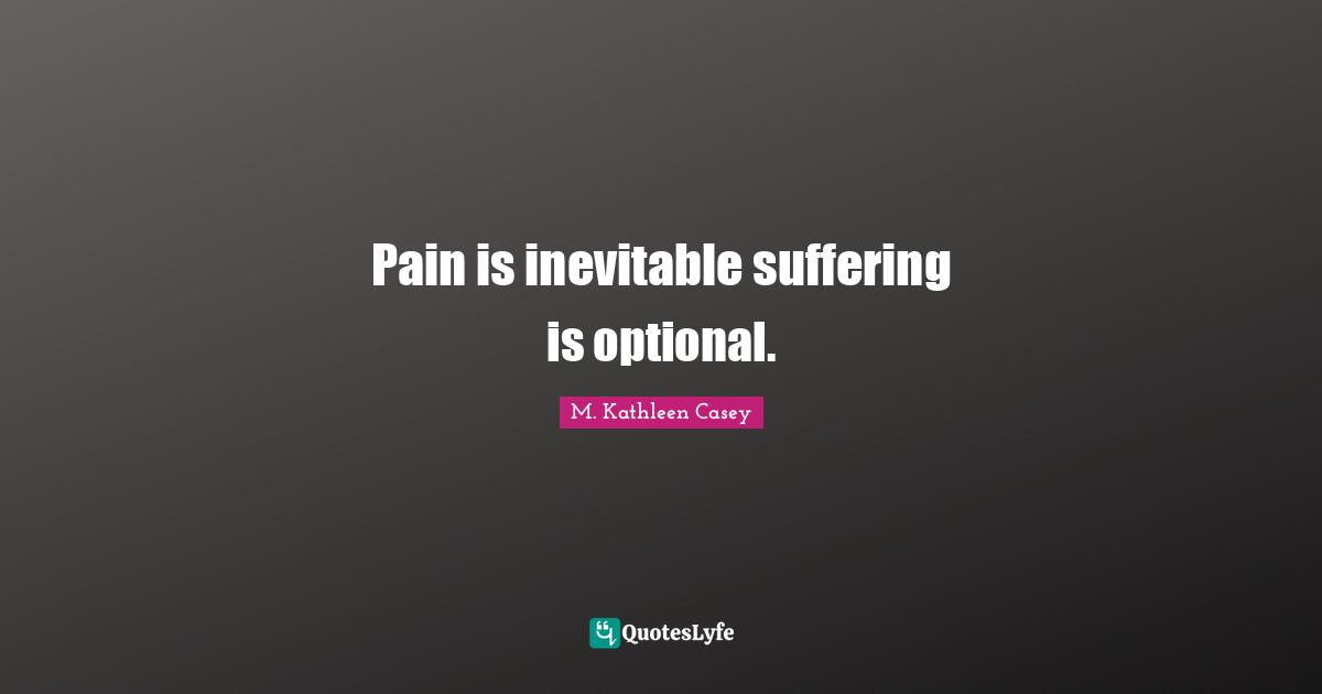 Pain is inevitable suffering is optional.