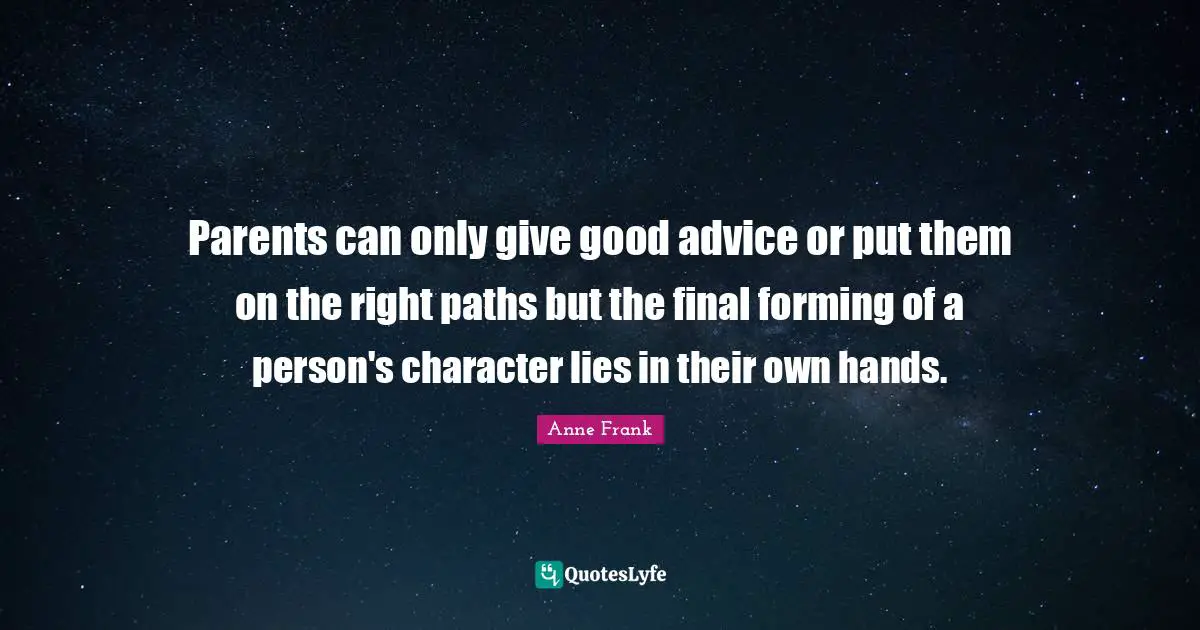 Parents can only give good advice or put them on the right paths but the final forming of a person's character lies in their own hands.
