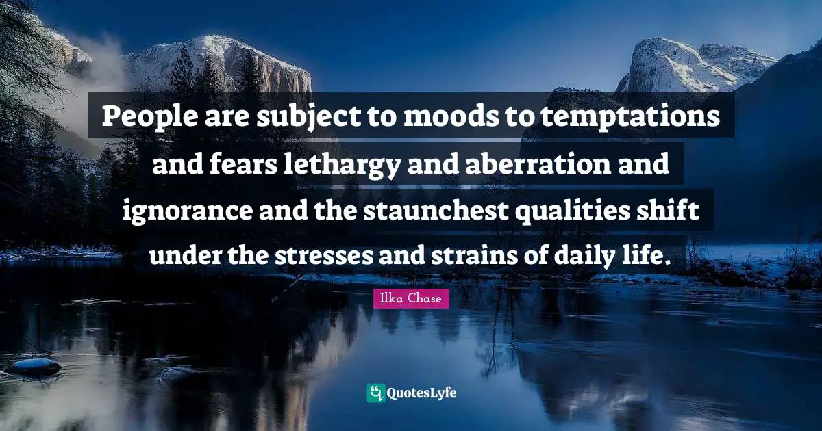 People are subject to moods to temptations and fears lethargy and aberration and ignorance and the staunchest qualities shift under the stresses and strains of daily life.