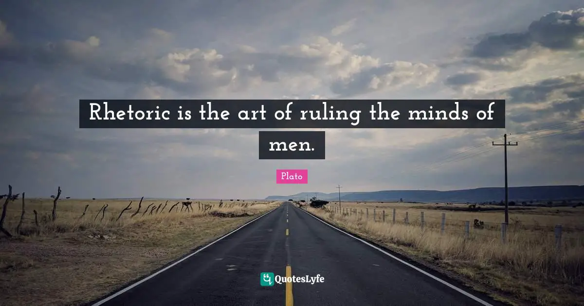 Rhetoric is the art of ruling the minds of men.