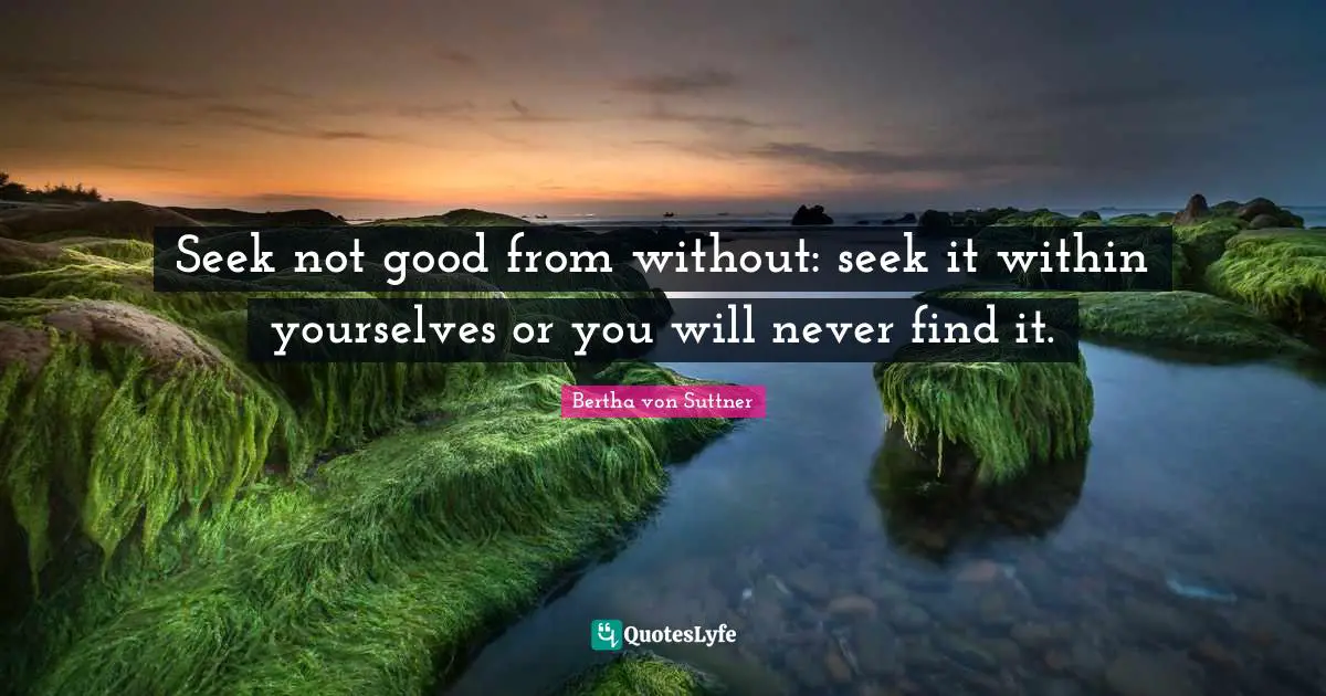 Seek not good from without: seek it within yourselves or you will never find it.