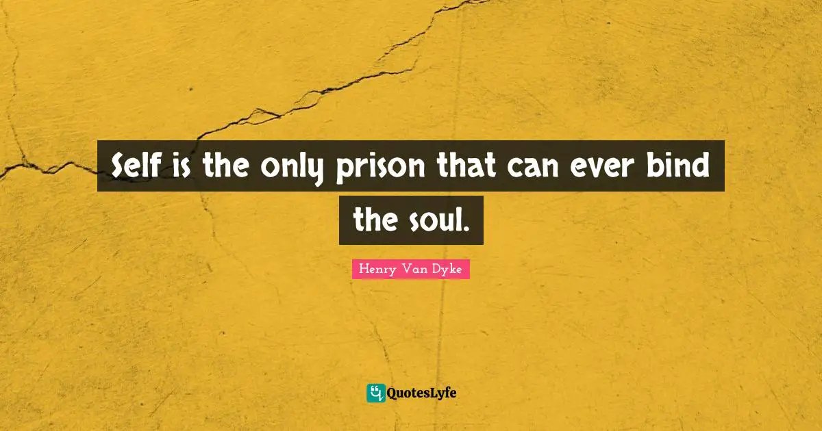 Henry Van Dyke Quotes: "Self is the only prison that can ever bind the soul."